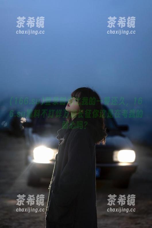 登录时间比我的一餐还久，166.su黑料不打烊万篇长征你这是在考我的耐心吗？