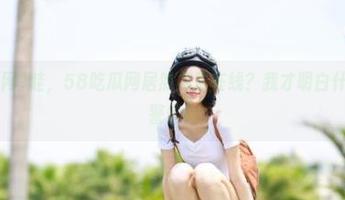 哇，58吃瓜网居然免费在线？我才明白什么叫真香警告！